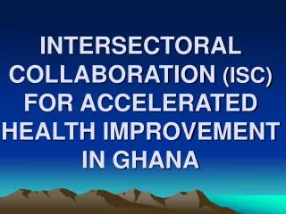 INTERSECTORAL COLLABORATION (ISC) FOR ACCELERATED HEALTH IMPROVEMENT IN GHANA