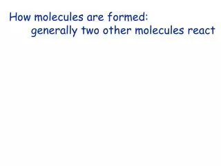 How molecules are formed: 	generally two other molecules react