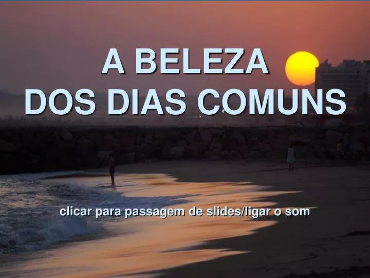 a beleza dos dias comuns clicar para passagem de slides ligar o som