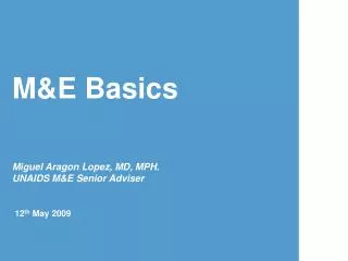 M&amp;E Basics Miguel Aragon Lopez, MD, MPH. UNAIDS M&amp;E Senior Adviser 12 th May 2009