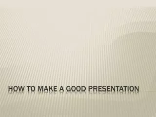 HOW TO MAKE A GOOD PRESENTATION