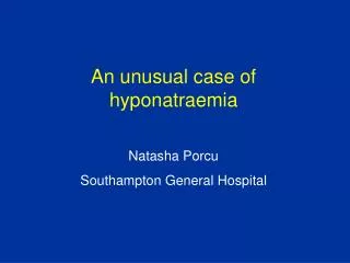 An unusual case of hyponatraemia Natasha Porcu Southampton General Hospital