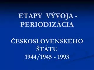 ETAPY VÝVOJA - PERIODIZÁCIA ČESKOSLOVENSKÉHO ŠTÁTU 1944/1945 - 1993