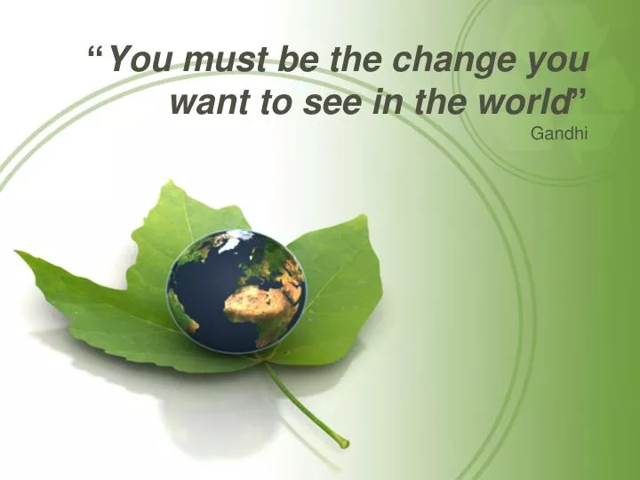 you must be the change you want to see in the world