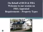 On Behalf of HUD &amp; FHA Welcome to our session on FHA Appraisal Requirements – Property Types