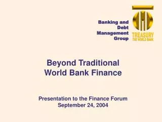 Beyond Traditional World Bank Finance Presentation to the Finance Forum September 24, 2004