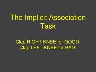 The Implicit Association Task Clap RIGHT KNEE for GOOD; Clap LEFT KNEE for BAD!