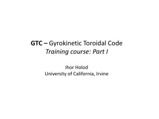 GTC – Gyrokinetic Toroidal Code Training course: Part I Ihor Holod