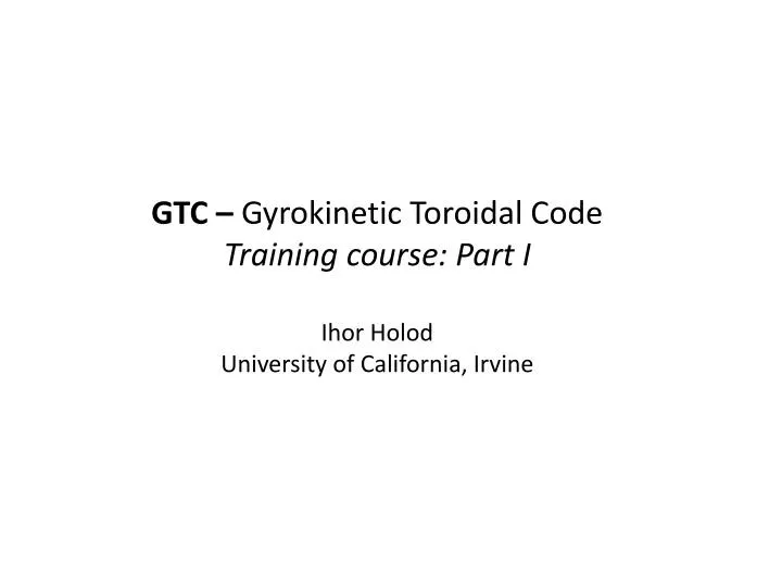 gtc gyrokinetic toroidal code training course part i ihor holod university of california irvine