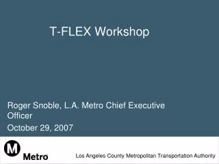 T-FLEX Workshop Roger Snoble, L.A. Metro Chief Executive Officer October 29, 2007