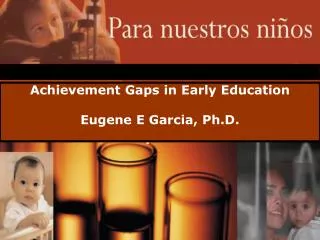 Achievement Gaps in Early Education Eugene E Garcia, Ph.D.