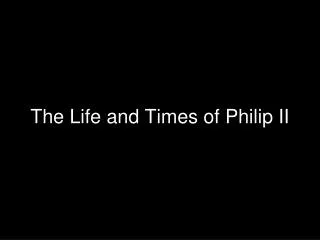 The Life and Times of Philip II