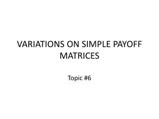 VARIATIONS ON SIMPLE PAYOFF MATRICES