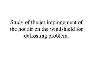 Study of the jet impingement of the hot air on the windshield for defrosting problem.