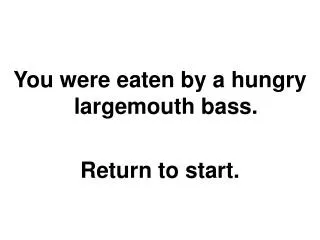 You were eaten by a hungry largemouth bass. Return to start.