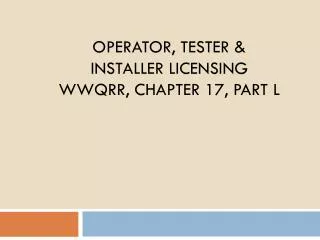 OPERATOR, Tester &amp; INSTALLER Licensing WWQRR, Chapter 17, Part L