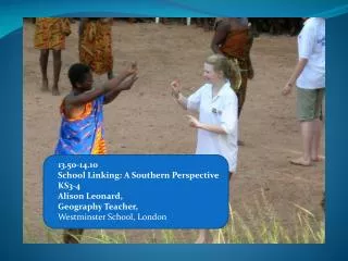13.50-14.10 School Linking: A Southern Perspective KS3-4 Alison Leonard, Geography Teacher,