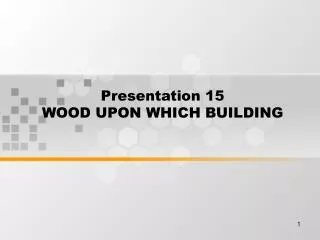 Presentation 15 WOOD UPON WHICH BUILDING