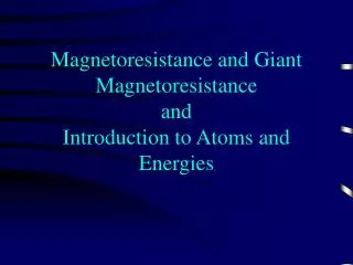 Magnetoresistance and Giant Magnetoresistance and Introduction to Atoms and Energies