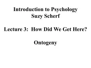 Introduction to Psychology Suzy Scherf Lecture 3: How Did We Get Here? Ontogeny