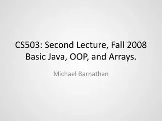 CS503: Second Lecture, Fall 2008 Basic Java, OOP, and Arrays.