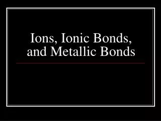 Ions, Ionic Bonds, and Metallic Bonds