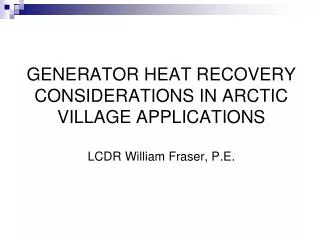 GENERATOR HEAT RECOVERY CONSIDERATIONS IN ARCTIC VILLAGE APPLICATIONS LCDR William Fraser, P.E.