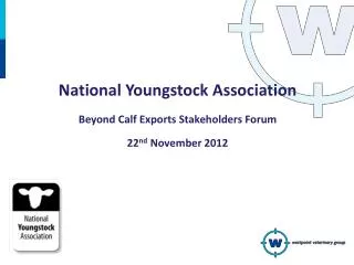 National Youngstock Association Beyond Calf Exports Stakeholders Forum 22 nd November 2012