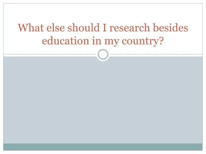 what else should i research besides education in my country