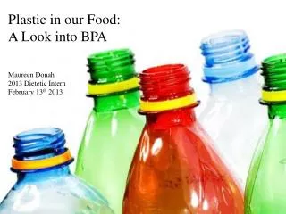 Plastic in our Food: A Look into BPA Maureen Donah 2013 Dietetic Intern February 13 th 2013