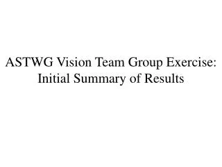 ASTWG Vision Team Group Exercise: Initial Summary of Results