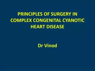 PRINCIPLES OF SURGERY IN COMPLEX CONGENITAL CYANOTIC HEART DISEASE D r Vinod