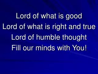 Lord of what is good Lord of what is right and true Lord of humble thought