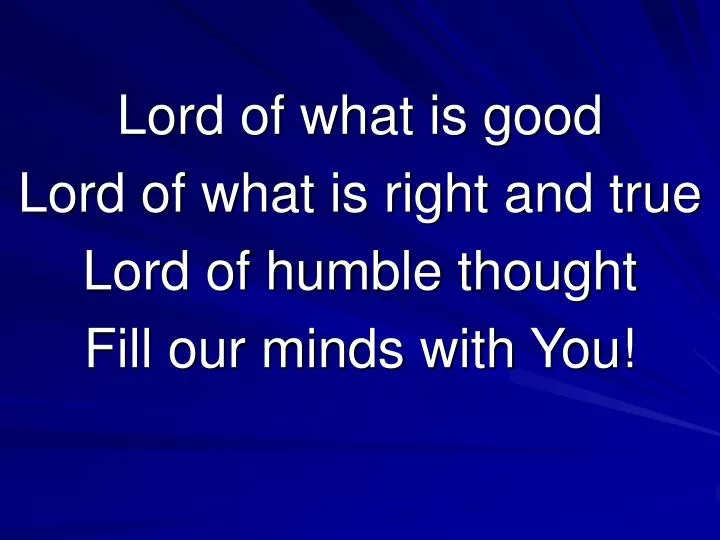 lord of what is good lord of what is right and true lord of humble thought fill our minds with you