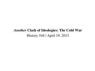 Another Clash of Ideologies: The Cold War History 104 / April 19, 2013