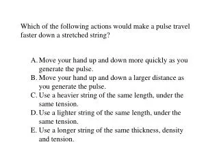 Which of the following actions would make a pulse travel faster down a stretched string?