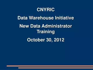 CNYRIC Data Warehouse Initiative New Data Administrator Training October 30, 2012