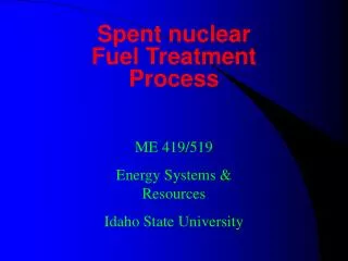 Spent nuclear Fuel Treatment Process ME 419/519 Energy Systems &amp; Resources Idaho State University