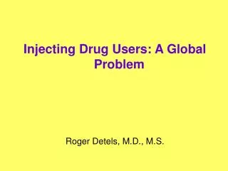 Injecting Drug Users: A Global Problem Roger Detels, M.D., M.S.