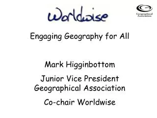 Engaging Geography for All Mark Higginbottom Junior Vice President Geographical Association