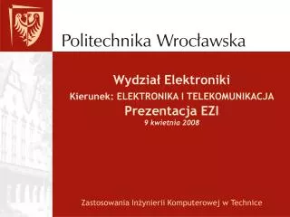 Wydział Elektroniki Kierunek: ELEKTRONIKA I TELEKOMUNIKACJA Prezentacja EZI 9 kwietnia 2008