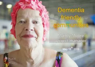 Dementia friendly communities Mandy Moore p roject manager May 15 th 2013