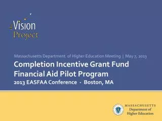 Completion Incentive Grant Fund Financial Aid Pilot Program 2013 EASFAA Conference - Boston, MA