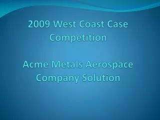 2009 West Coast Case Competition Acme Metals Aerospace Company Solution