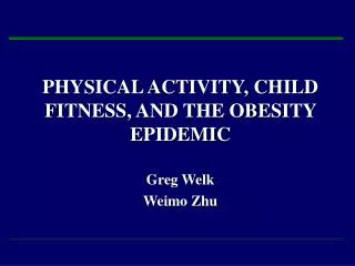 PHYSICAL ACTIVITY, CHILD FITNESS, AND THE OBESITY EPIDEMIC Greg Welk Weimo Zhu