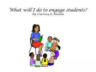 What will I do to engage students ? By: Courtney &amp; Amanda