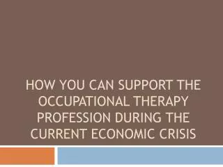 HOW YOU CAN SUPPORT THE OCCUPATIONAL THERAPY PROFESSION DURING THE CURRENT ECONOMIC CRISIS