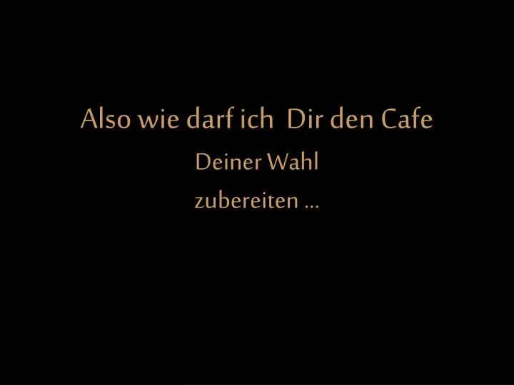 also wie darf ich dir den cafe deiner wahl zubereiten