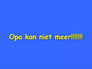 Opa kan niet meer!!!!!!!