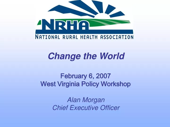 change the world february 6 2007 west virginia policy workshop alan morgan chief executive officer